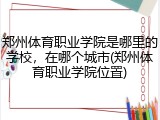 郑州体育职业学院是哪里的学校，在哪个城市(郑州体育职业学院位置)