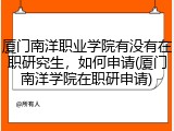 厦门南洋职业学院有没有在职研究生，如何申请(厦门南洋学院在职研申请)