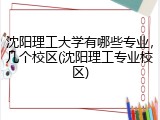 沈阳理工大学有哪些专业，几个校区(沈阳理工专业校区)