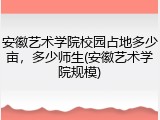 安徽艺术学院校园占地多少亩，多少师生(安徽艺术学院规模)
