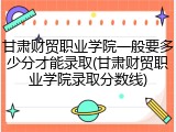 甘肃财贸职业学院一般要多少分才能录取(甘肃财贸职业学院录取分数线)