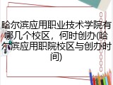 哈尔滨应用职业技术学院有哪几个校区，何时创办(哈尔滨应用职院校区与创办时间)