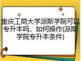 重庆工商大学派斯学院可以专升本吗，如何操作(派斯学院专升本条件)