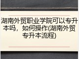 湖南外贸职业学院可以专升本吗，如何操作(湖南外贸专升本流程)