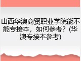 山西华澳商贸职业学院能不能专接本，如何参考？(华澳专接本参考)