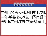 广州涉外经济职业技术学院一年学费多少钱，还有哪些费用(广州涉外学费及费用)