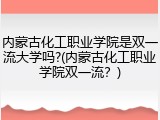 内蒙古化工职业学院是双一流大学吗?(内蒙古化工职业学院双一流？)
