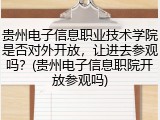 贵州电子信息职业技术学院是否对外开放，让进去参观吗？(贵州电子信息职院开放参观吗)