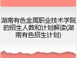 湖南有色金属职业技术学院的招生人数和计划解读(湖南有色招生计划)