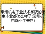 常州机电职业技术学院的学生毕业都怎么样了(常州机电毕业生去向)