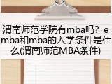 渭南师范学院有mba吗？emba和mba的入学条件是什么(渭南师范MBA条件)