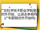 广东科学技术职业学院是否对外开放，让进去参观吗？(广科职院对外开放吗)