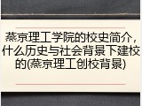 燕京理工学院的校史简介，什么历史与社会背景下建校的(燕京理工创校背景)