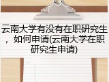 云南大学有没有在职研究生，如何申请(云南大学在职研究生申请)