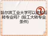 哈尔滨工业大学可以进校后转专业吗？(哈工大转专业条件)