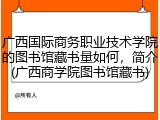 广西国际商务职业技术学院的图书馆藏书量如何，简介(广西商学院图书馆藏书)
