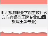 山西旅游职业学院主攻什么方向有哪些王牌专业(山西旅院王牌专业)