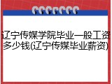 辽宁传媒学院毕业一般工资多少钱(辽宁传媒毕业薪资)