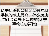 辽宁特殊教育师范高等专科学校的校史简介，什么历史与社会背景下建校的(辽宁特教校史背景)