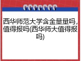 西华师范大学含金量量吗，值得报吗(西华师大值得报吗)