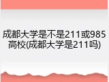 成都大学是不是211或985高校(成都大学是211吗)