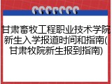 甘肃畜牧工程职业技术学院新生入学报道时间和指南(甘肃牧院新生报到指南)
