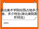 湖北美术学院校园占地多少亩，多少师生(湖北美院面积师生)
