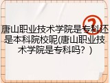 唐山职业技术学院是专科还是本科院校呢(唐山职业技术学院是专科吗？)