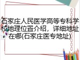 石家庄人民医学高等专科学校地理位置介绍，详细地址在哪(石家庄医专地址)