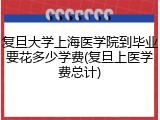 复旦大学上海医学院到毕业要花多少学费(复旦上医学费总计)