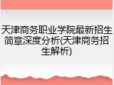 天津商务职业学院最新招生简章深度分析(天津商务招生解析)