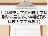 江苏科技大学苏州理工学院到毕业要花多少学费(江苏科技大学学费总计)