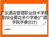 广东酒店管理职业技术学院到毕业要花多少学费(广酒学院学费总计)