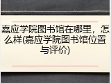 嘉应学院图书馆在哪里，怎么样(嘉应学院图书馆位置与评价)