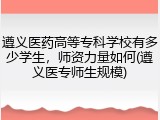 遵义医药高等专科学校有多少学生，师资力量如何(遵义医专师生规模)