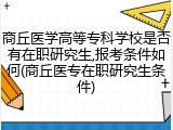 商丘医学高等专科学校是否有在职研究生,报考条件如何(商丘医专在职研究生条件)