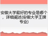 安徽大学最好的专业是哪个，详细阐述(安徽大学王牌专业)