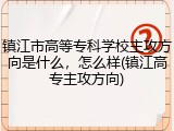 镇江市高等专科学校主攻方向是什么，怎么样(镇江高专主攻方向)