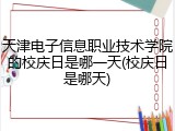 天津电子信息职业技术学院的校庆日是哪一天(校庆日是哪天)