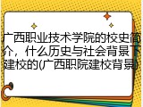 广西职业技术学院的校史简介，什么历史与社会背景下建校的(广西职院建校背景)