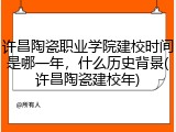 许昌陶瓷职业学院建校时间是哪一年，什么历史背景(许昌陶瓷建校年)