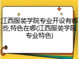 江西服装学院专业开设有哪些,特色在哪(江西服装学院专业特色)
