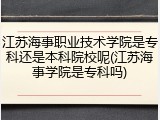 江苏海事职业技术学院是专科还是本科院校呢(江苏海事学院是专科吗)