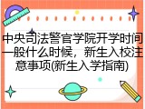 中央司法警官学院开学时间一般什么时候，新生入校注意事项(新生入学指南)