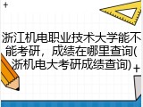 浙江机电职业技术大学能不能考研，成绩在哪里查询(浙机电大考研成绩查询)