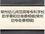 常州幼儿师范高等专科学校的学费和住宿费明细(常州幼专收费明细)