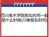 四川美术学院报名时间一般是什么时候(川美报名时间)