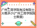 广州工商学院有没有院士，大概多少(广州工商学院院士数量)