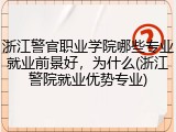 浙江警官职业学院哪些专业就业前景好，为什么(浙江警院就业优势专业)