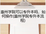 惠州学院可以专升本吗，如何操作(惠州学院专升本流程)
